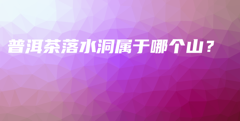 普洱茶落水洞屬于哪個山？插圖