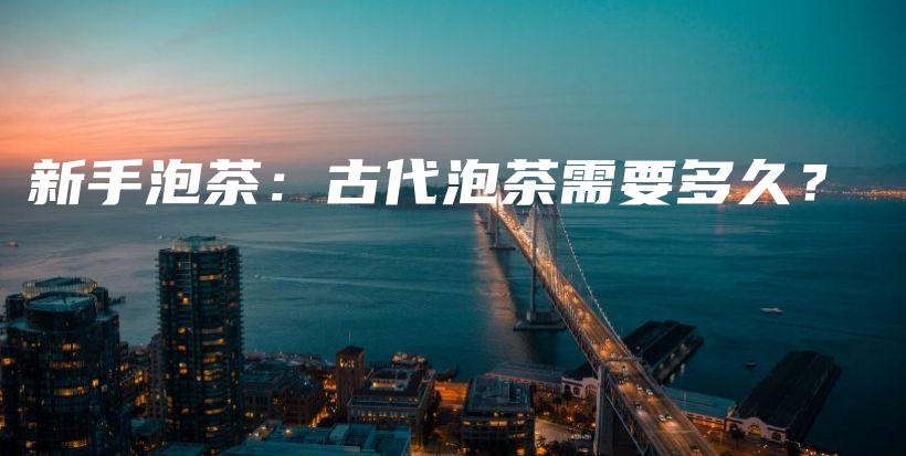 新手泡茶：古代泡茶需要多久？插圖