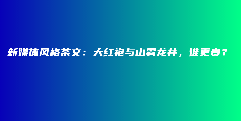 新媒體風(fēng)格茶文：大紅袍與山霧龍井，誰更貴？插圖