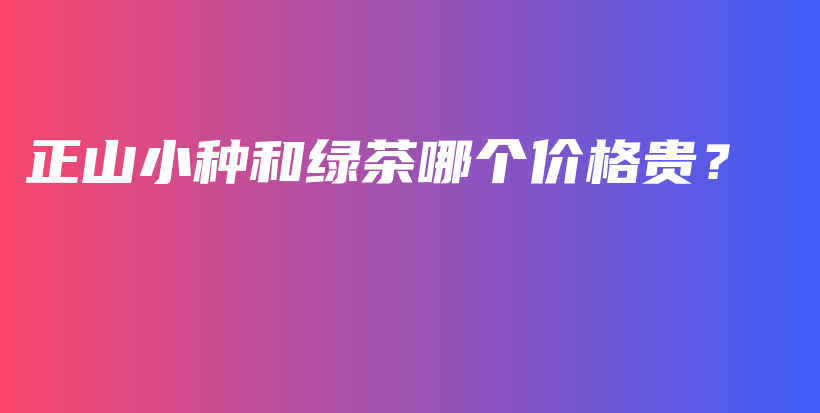 正山小種和綠茶哪個(gè)價(jià)格貴？插圖