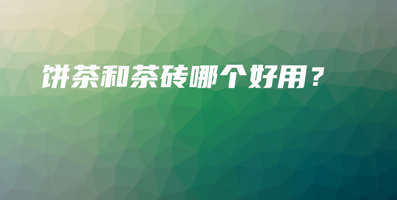餅茶和茶磚哪個(gè)好用？插圖