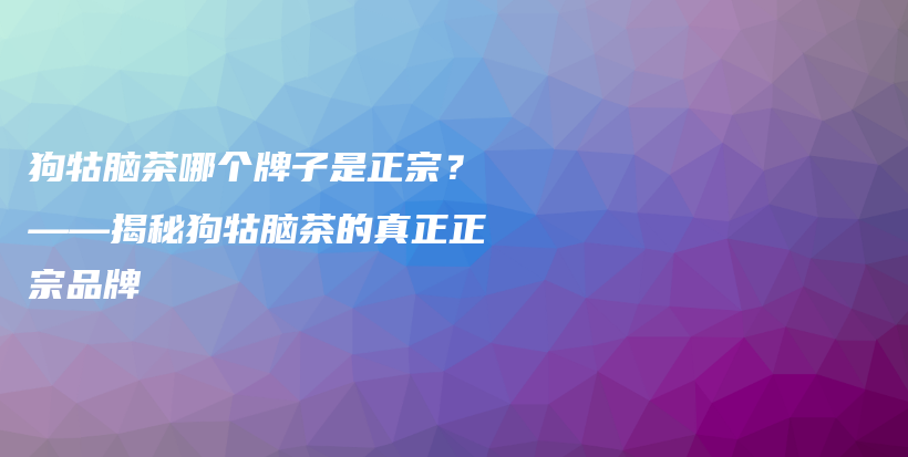 狗牯腦茶哪個牌子是正宗？——揭秘狗牯腦茶的真正正宗品牌插圖