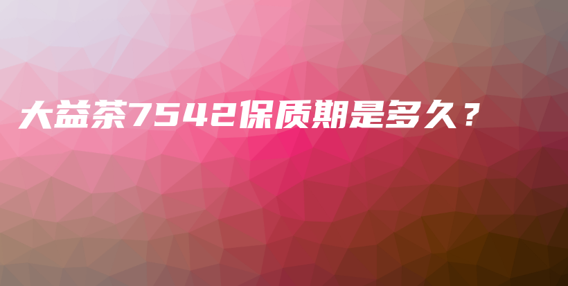 大益茶7542保質(zhì)期是多久？插圖