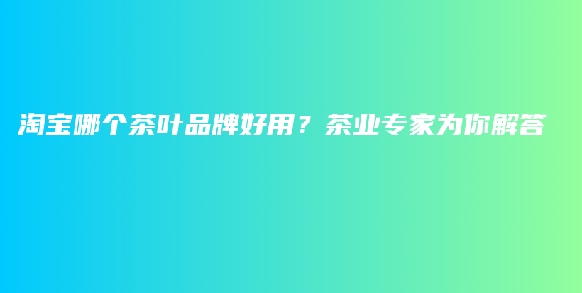 淘寶哪個(gè)茶葉品牌好用？茶業(yè)專家為你解答插圖