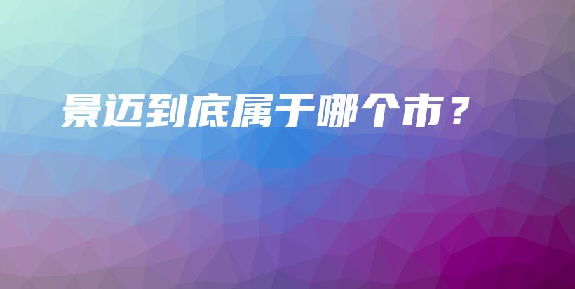 景邁到底屬于哪個(gè)市？插圖