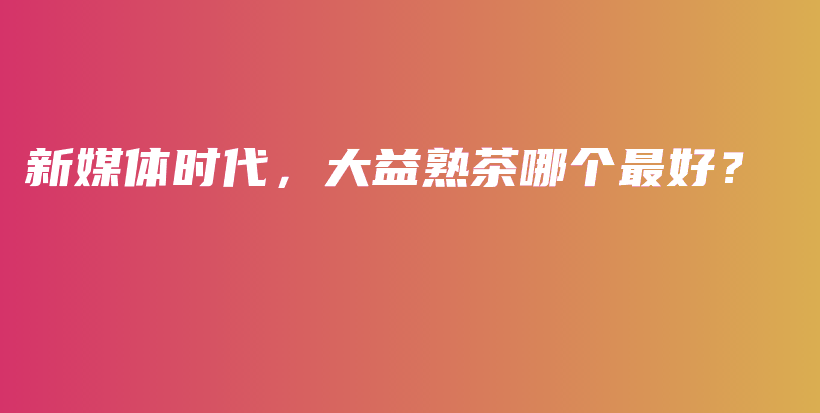 新媒體時(shí)代，大益熟茶哪個(gè)最好？插圖