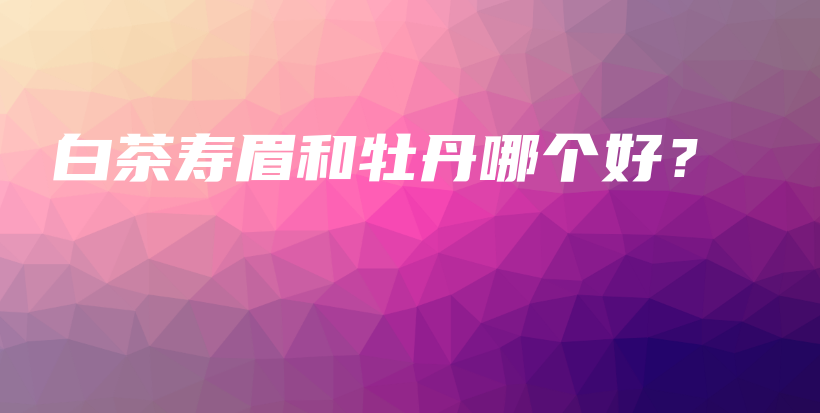 白茶壽眉和牡丹哪個好？插圖