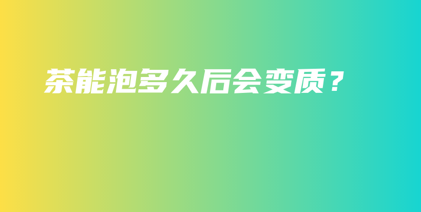 茶能泡多久后會變質？插圖