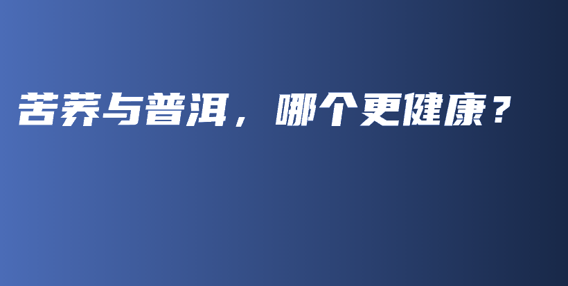 苦蕎與普洱，哪個(gè)更健康？插圖