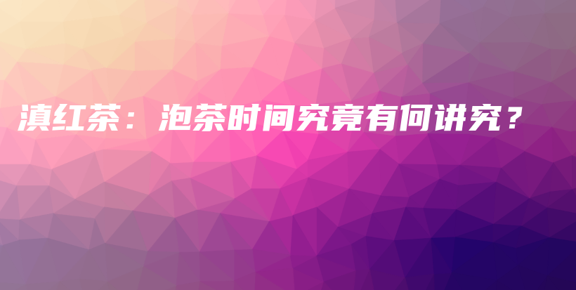 滇紅茶：泡茶時間究竟有何講究？插圖