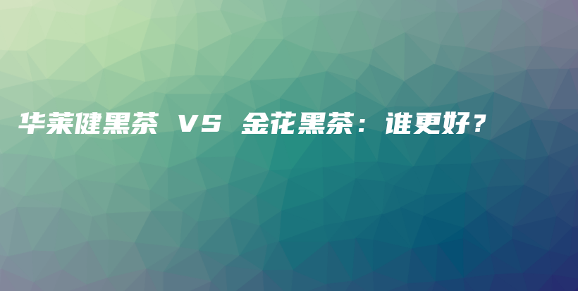 華萊健黑茶 VS 金花黑茶：誰更好？插圖