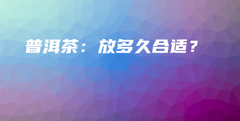 普洱茶：放多久合適？插圖