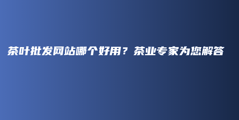 茶葉批發(fā)網(wǎng)站哪個好用？茶業(yè)專家為您解答插圖
