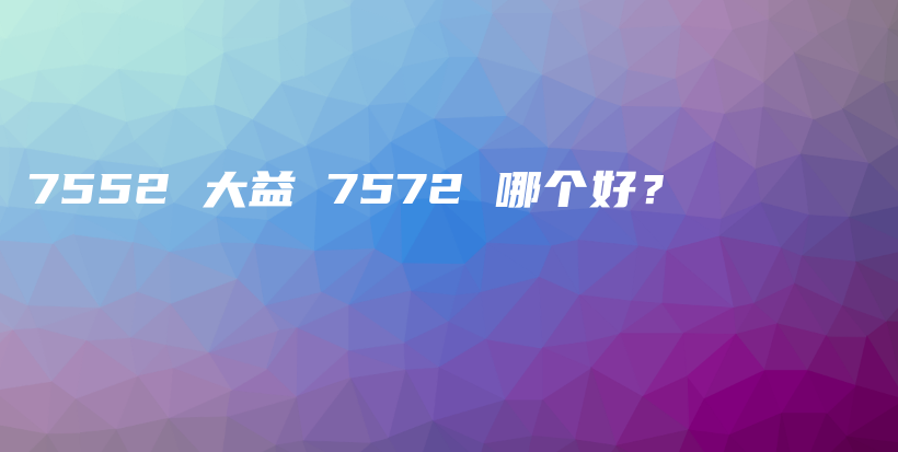 7552 大益 7572 哪個(gè)好？插圖