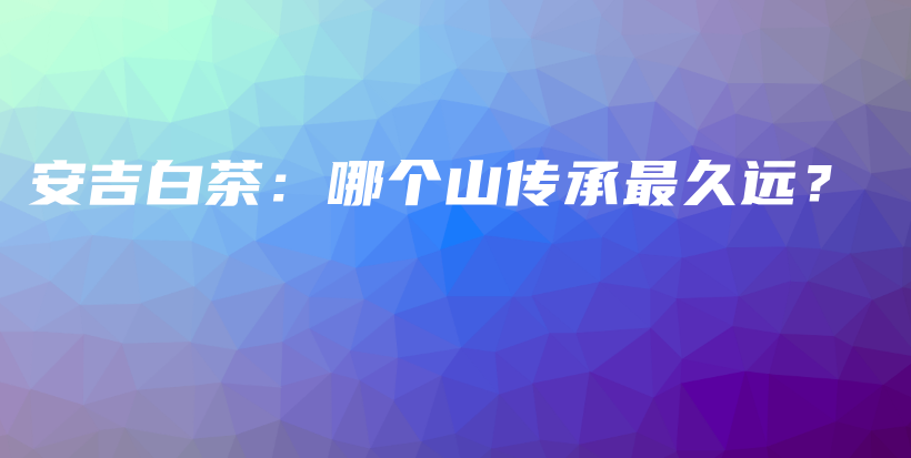 安吉白茶：哪個山傳承最久遠？插圖