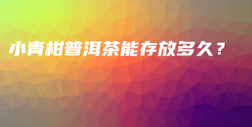 小青柑普洱茶能存放多久？插圖