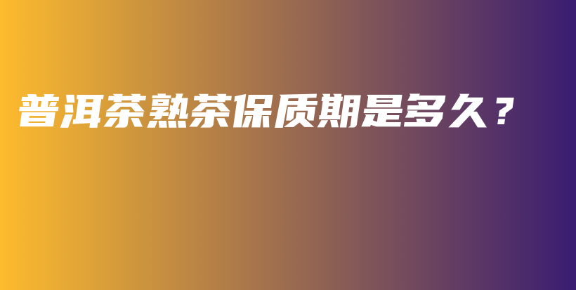 普洱茶熟茶保質期是多久？插圖