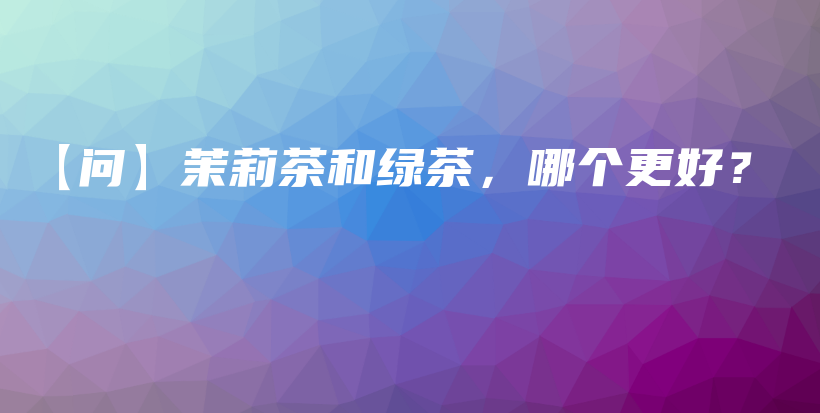 【問】茉莉茶和綠茶，哪個更好？插圖