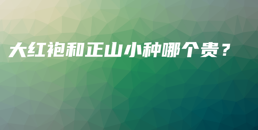 大紅袍和正山小種哪個(gè)貴？插圖