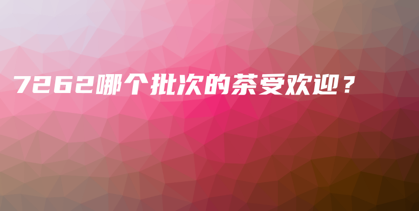 7262哪個(gè)批次的茶受歡迎？插圖