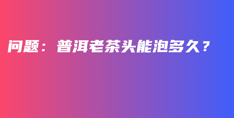 問題：普洱老茶頭能泡多久？插圖