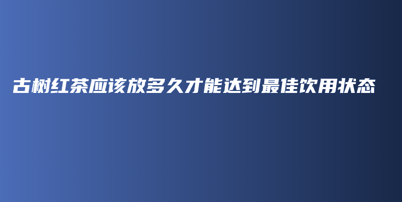 古樹紅茶應(yīng)該放多久才能達(dá)到最佳飲用狀態(tài)插圖