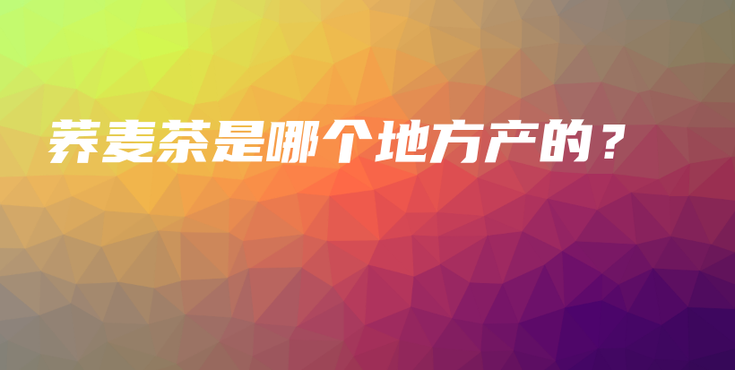 蕎麥茶是哪個(gè)地方產(chǎn)的？插圖