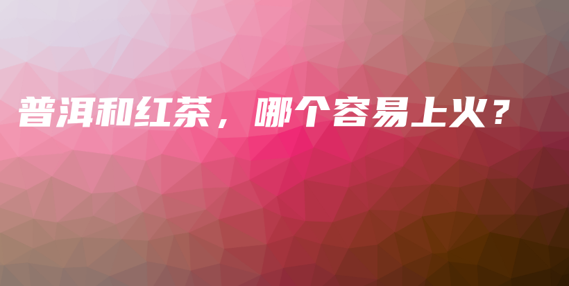 普洱和紅茶，哪個容易上火？插圖