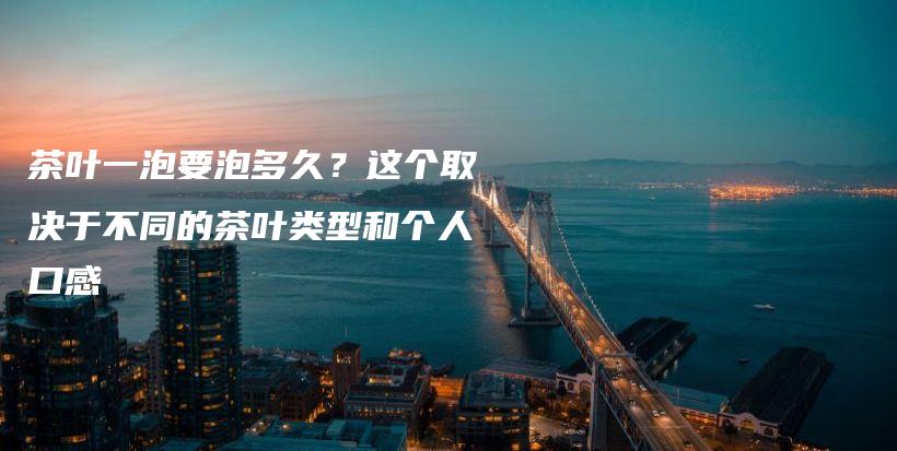 茶葉一泡要泡多久？這個取決于不同的茶葉類型和個人口感插圖