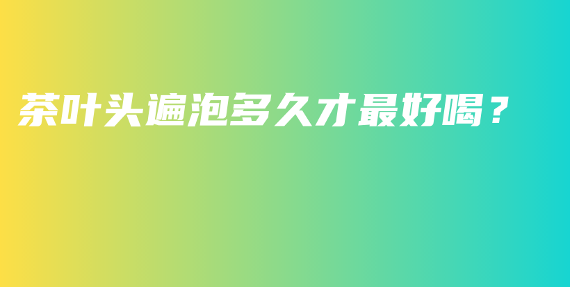 茶葉頭遍泡多久才最好喝？插圖