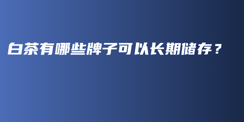 白茶有哪些牌子可以長期儲存？插圖