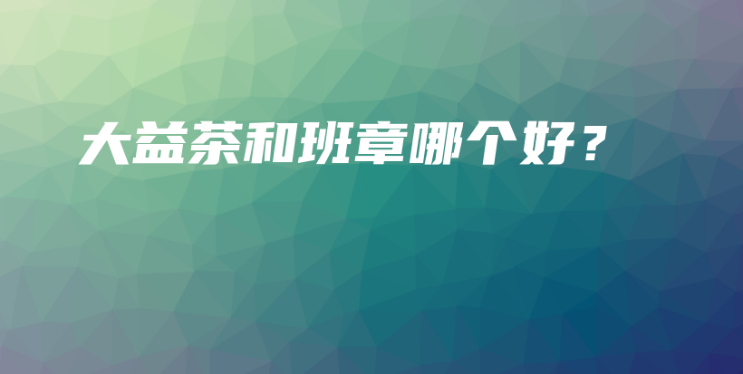 大益茶和班章哪個(gè)好？插圖