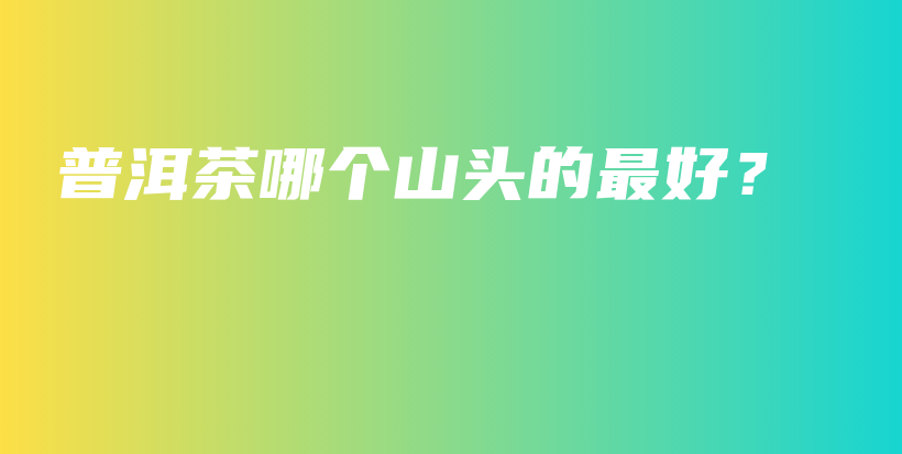 普洱茶哪個山頭的最好？插圖