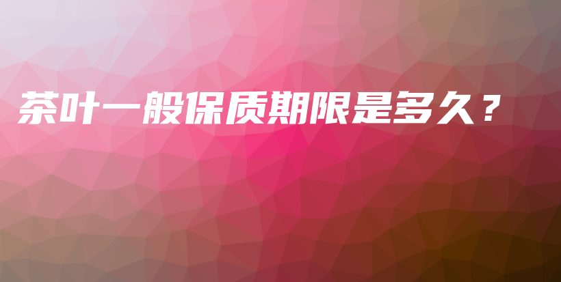 茶葉一般保質(zhì)期限是多久？插圖