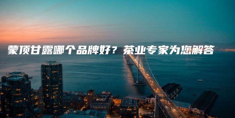 蒙頂甘露哪個(gè)品牌好？茶業(yè)專家為您解答插圖