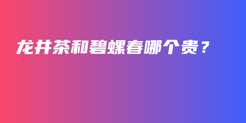龍井茶和碧螺春哪個貴？插圖