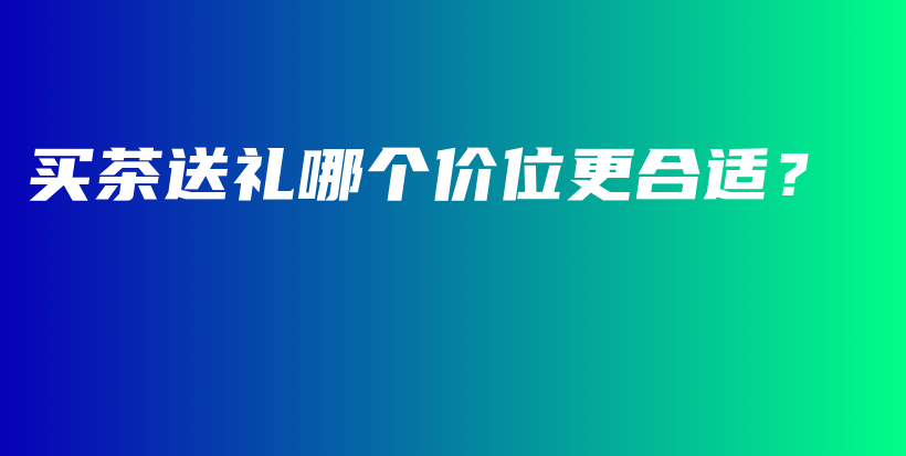 買茶送禮哪個(gè)價(jià)位更合適？插圖