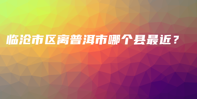 臨滄市區(qū)離普洱市哪個(gè)縣最近？插圖