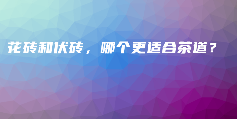 花磚和伏磚，哪個(gè)更適合茶道？插圖