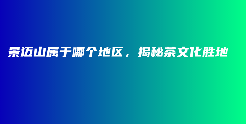 景邁山屬于哪個地區(qū)，揭秘茶文化勝地插圖