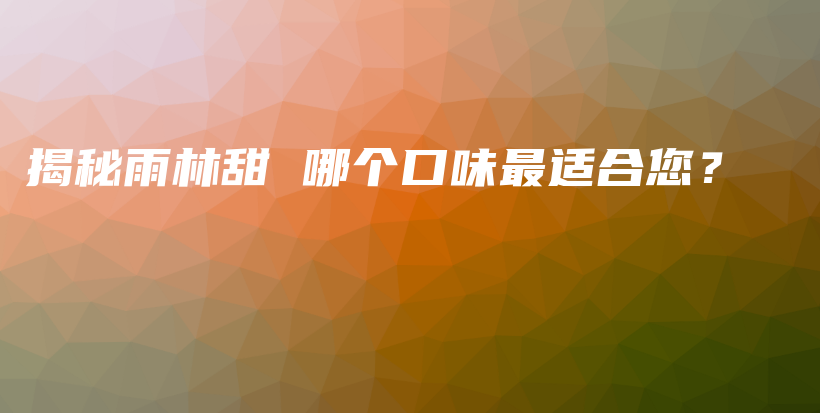 揭秘雨林甜 哪個(gè)口味最適合您？插圖