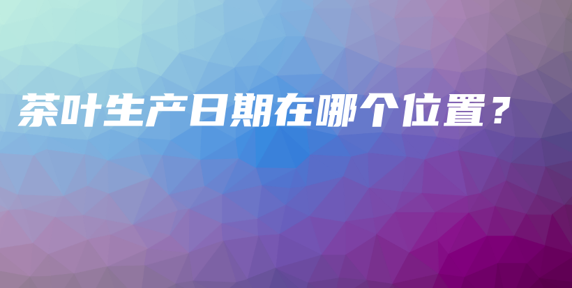 茶葉生產(chǎn)日期在哪個(gè)位置？插圖