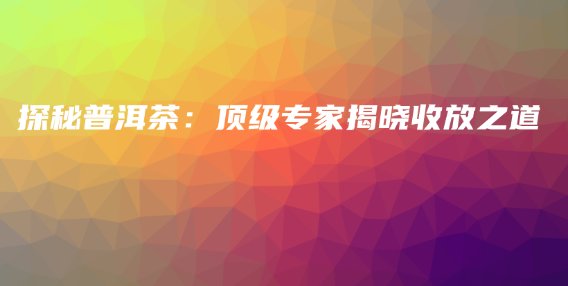探秘普洱茶：頂級專家揭曉收放之道插圖
