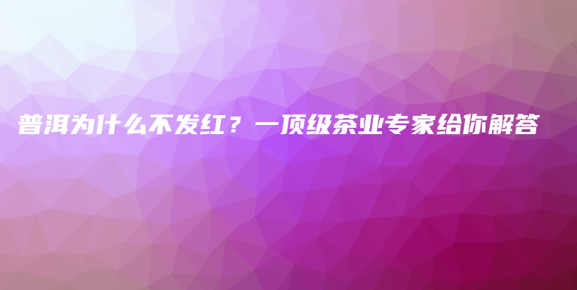 普洱為什么不發(fā)紅？一頂級(jí)茶業(yè)專家給你解答插圖