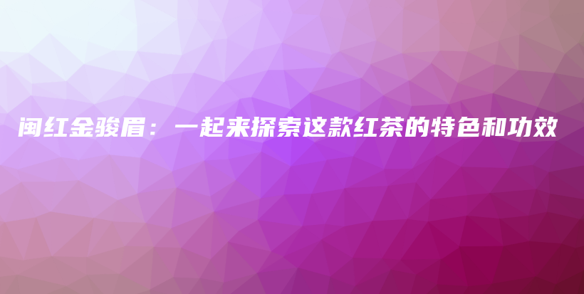 閩紅金駿眉：一起來探索這款紅茶的特色和功效插圖