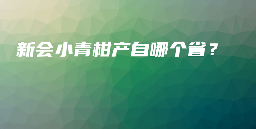 新會小青柑產(chǎn)自哪個??？插圖