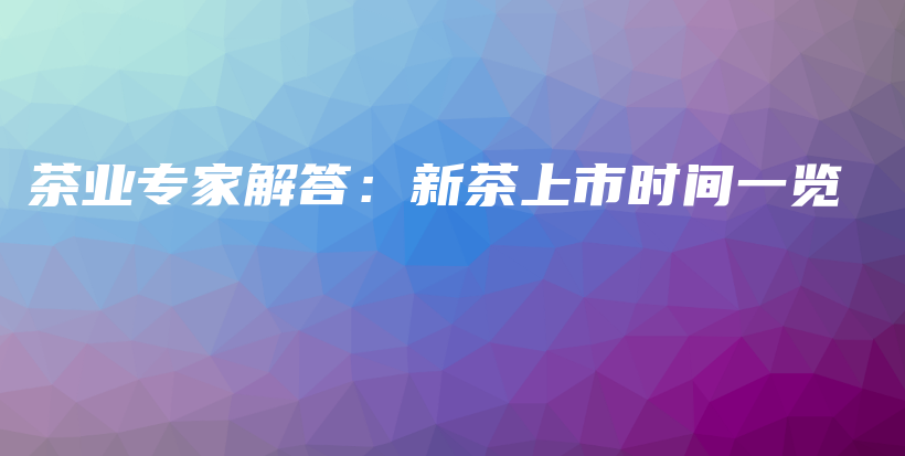 茶業(yè)專家解答：新茶上市時間一覽插圖