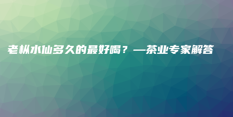 老樅水仙多久的最好喝？—茶業(yè)專家解答插圖
