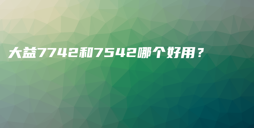 大益7742和7542哪個(gè)好用？插圖