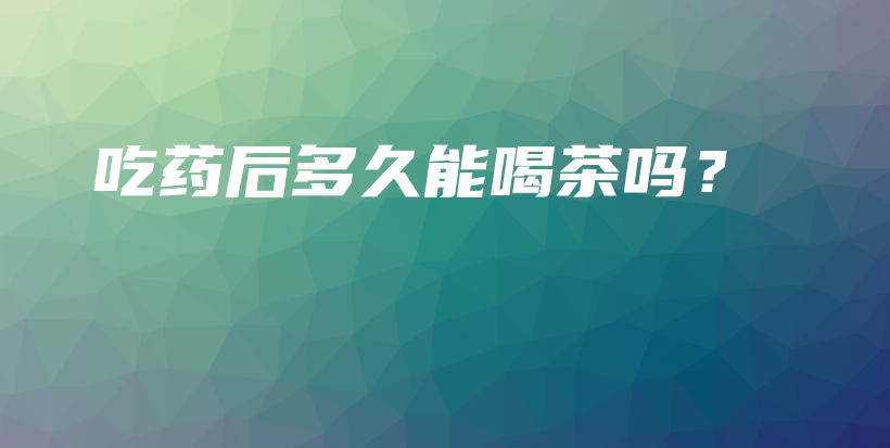吃藥后多久能喝茶嗎？插圖